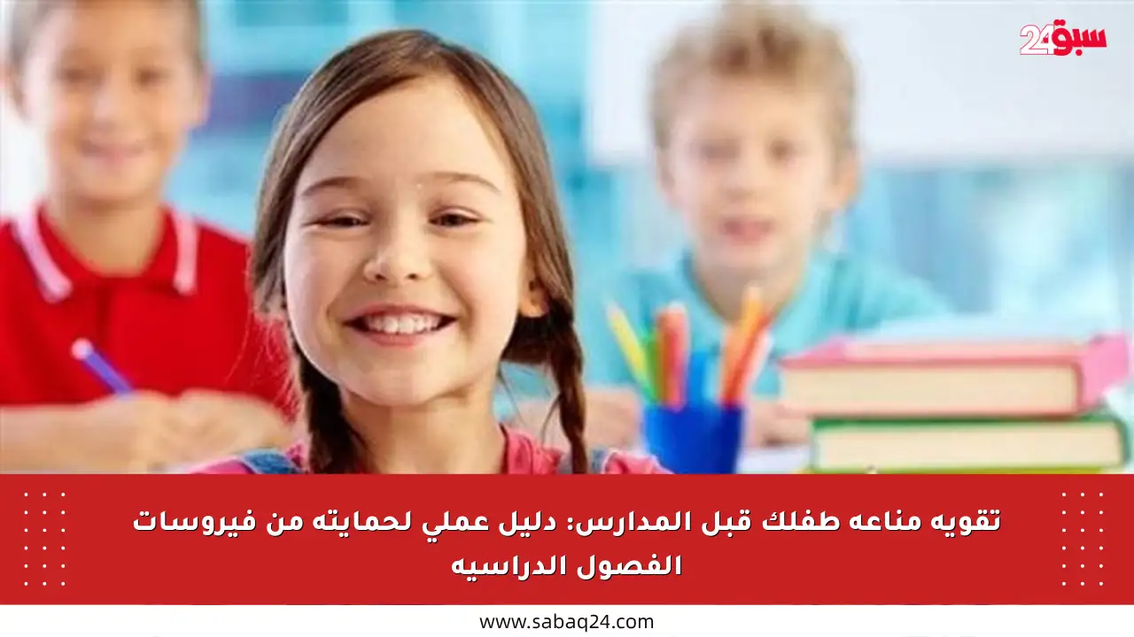 تقوية مناعة طفلك قبل المدارس: دليل عملي لحمايته من فيروسات الفصول الدراسية